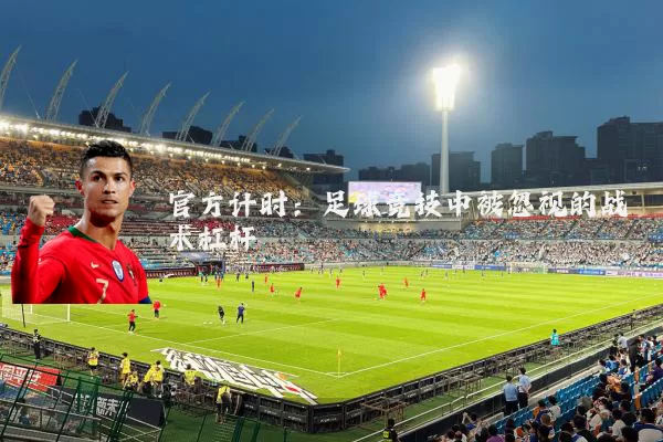 官方计时:足球竞技中被忽视的战术杠杆