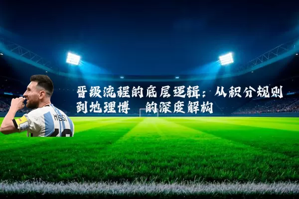 晋级流程的底层逻辑:从积分规则到地理博弈的深度解构