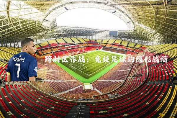 跨时区作战：竞技足球的隐形战场