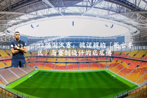 32强淘汰赛:被误解的「死亡半区」与赛制设计的底层博弈