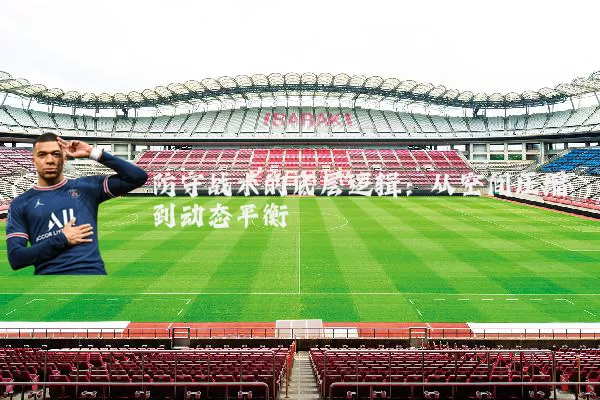 防守战术的底层逻辑：从空间压缩到动态平衡