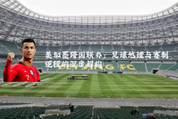 美加墨跨国联办：足球地理与赛制逻辑的深度解构