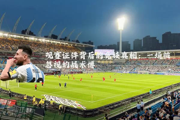 观赛证件背后的竞技真相：一场被忽视的战术博弈