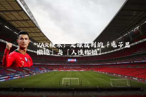 VAR技术：足球裁判的「电子显微镜」与「人性枷锁」