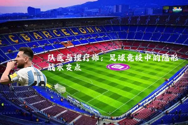 队医与理疗师:足球竞技中的隐形战术支点
