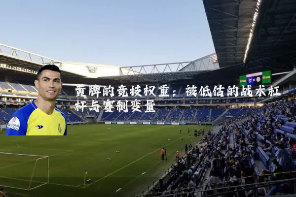 黄牌的竞技权重:被低估的战术杠杆与赛制变量