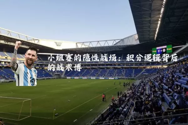 小组赛的隐性战场:积分逻辑背后的战术博弈