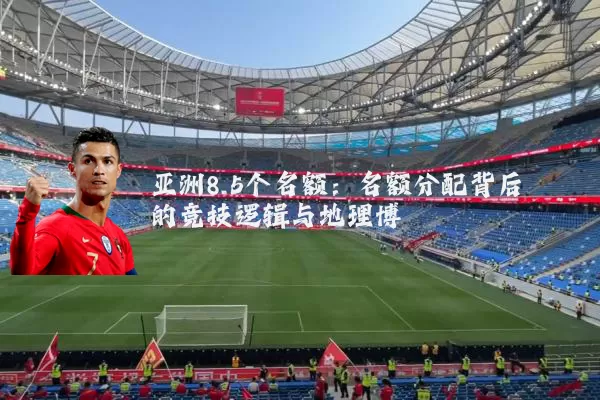 亚洲8.5个名额：名额分配背后的竞技逻辑与地理博弈