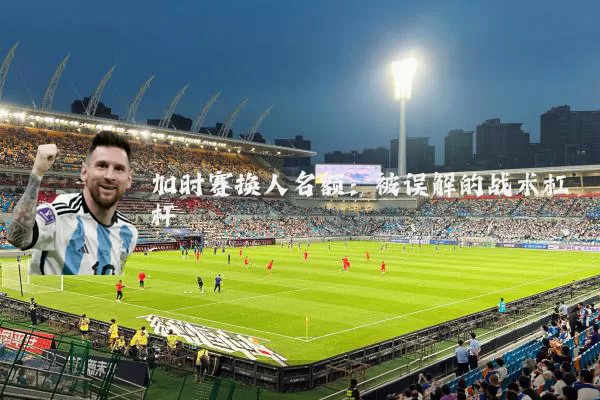 加时赛换人名额：被误解的战术杠杆