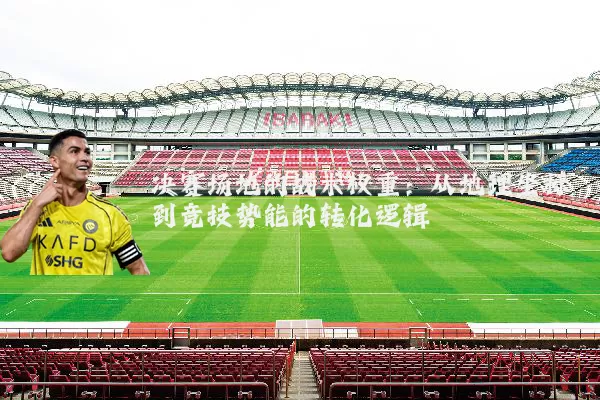 决赛场地的战术权重:从地理坐标到竞技势能的转化逻辑