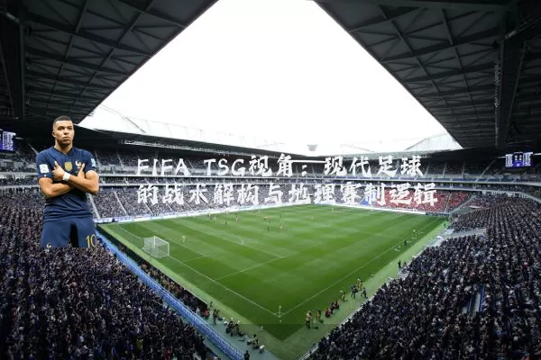 FIFA TSG视角：现代足球的战术解构与地理赛制逻辑