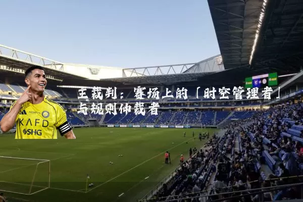 主裁判：赛场上的「时空管理者」与规则仲裁者