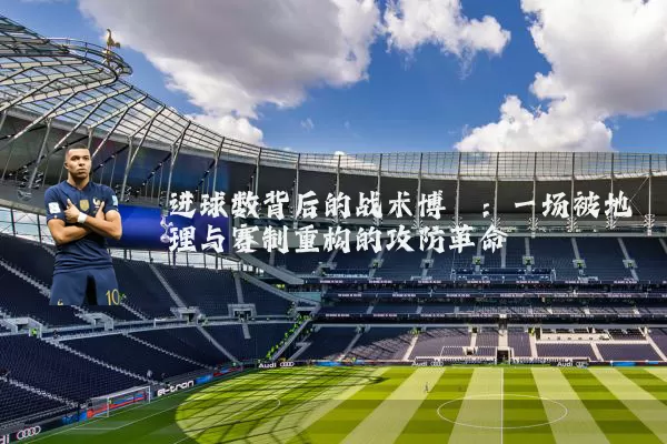 进球数背后的战术博弈：一场被地理与赛制重构的攻防革命