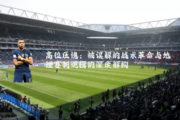 高位压迫:被误解的战术革命与地理赛制逻辑的深度解构