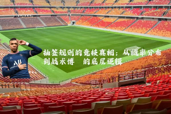 抽签规则的竞技真相:从概率分布到战术博弈的底层逻辑