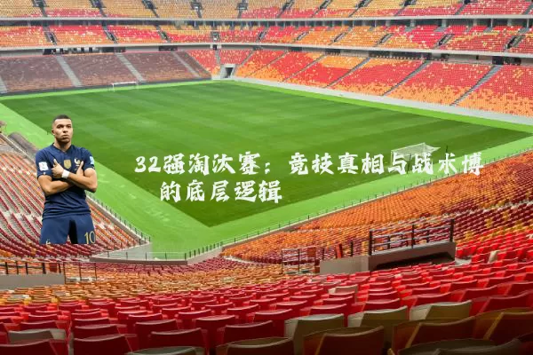 32强淘汰赛：竞技真相与战术博弈的底层逻辑