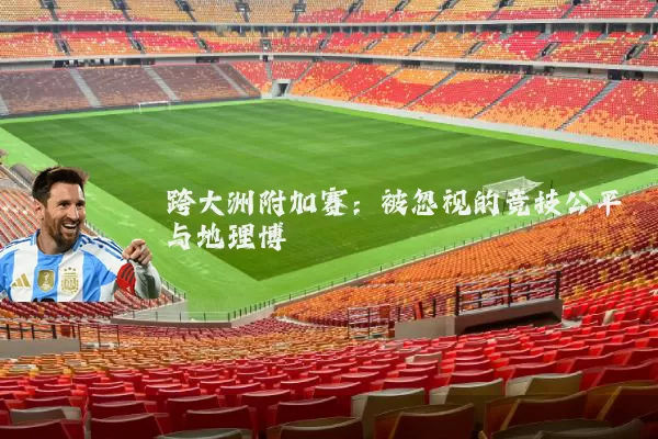 跨大洲附加赛:被忽视的竞技公平与地理博弈