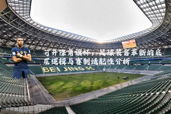 可升降角旗杆:足球装备革新的底层逻辑与赛制适配性分析