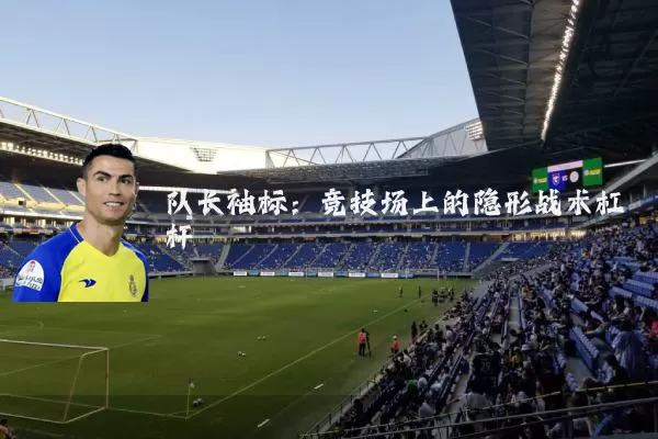 队长袖标:竞技场上的隐形战术杠杆
